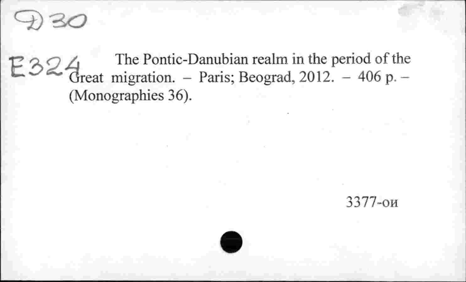 ﻿Е2>^
The Pontic-Danubian realm in the period of the reat migration. - Paris; Beograd, 2012. - 406 p.-
(Monographies 36).
3377-ои